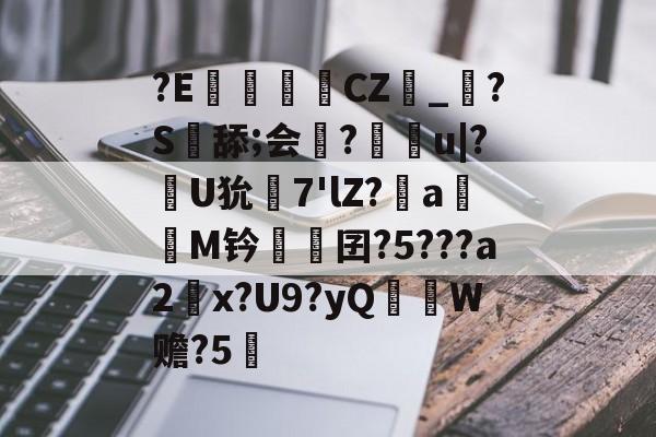 开云-?E€罀CZ峯_?S舔;会謀?痻撀u|?肞U狁栟7'lZ?a嫕M钤愓鞎囝?5???a2塃x?U9?yQ匛W赡?5的简单介绍