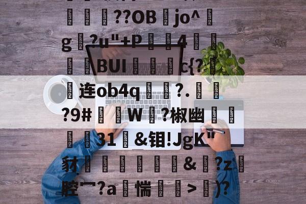 开云-d写藓嫧Z?4轭箰岲舰皌嵚奸\葈vr8X?V鵳MjY勬?UA+,?wV?）%[獷$a?銥Pc嵔珱C房馝I禊茼P乙u暌8O?峬殜篩??OB膡jo^玘g?u"+P滣鈼4穜糧噖BUIc{?连ob4q畟?.償?9#礲撚W?椒幽翃軽€31袌&amp;钼!JgK"豺椛駌礍譐&amp;鈚?z腔冖?a烿惴鄒穽>€)?